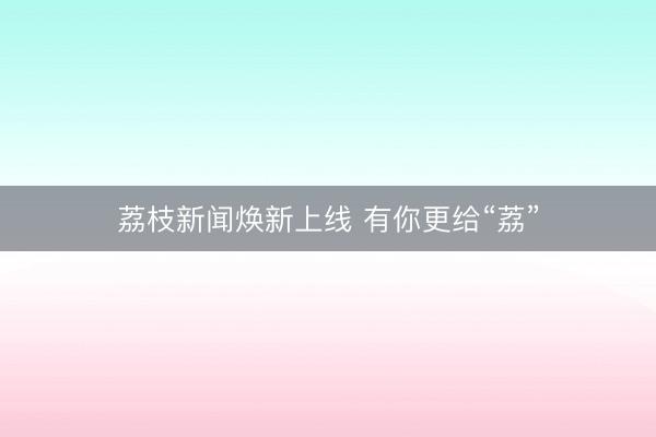 荔枝新闻焕新上线 有你更给“荔”