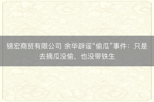 锦宏商贸有限公司 余华辟谣“偷瓜”事件：只是去摘瓜没偷，也没带铁生