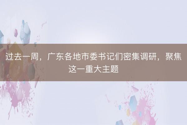 过去一周，广东各地市委书记们密集调研，聚焦这一重大主题