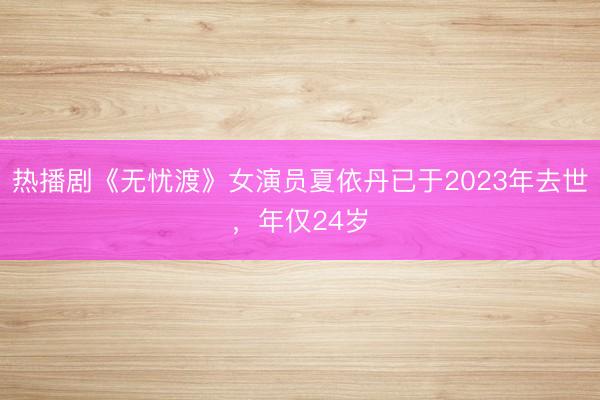 热播剧《无忧渡》女演员夏依丹已于2023年去世，年仅24岁