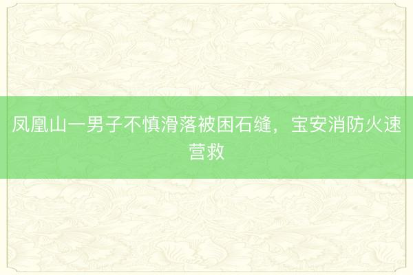 凤凰山一男子不慎滑落被困石缝，宝安消防火速营救