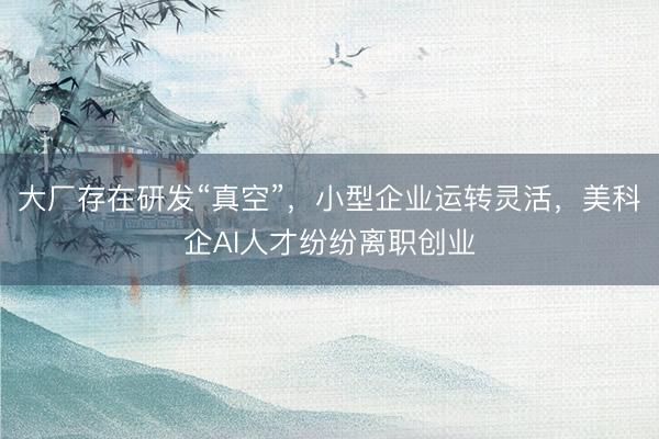 大厂存在研发“真空”，小型企业运转灵活，美科企AI人才纷纷离职创业