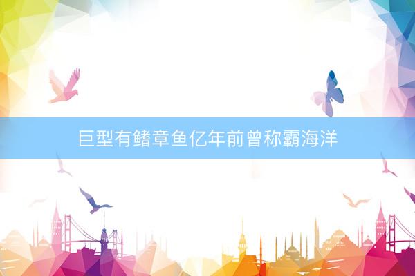巨型有鳍章鱼亿年前曾称霸海洋