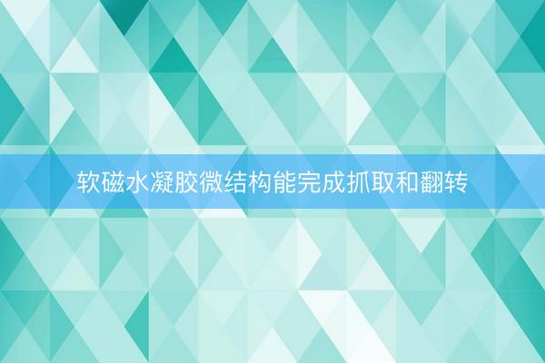 软磁水凝胶微结构能完成抓取和翻转