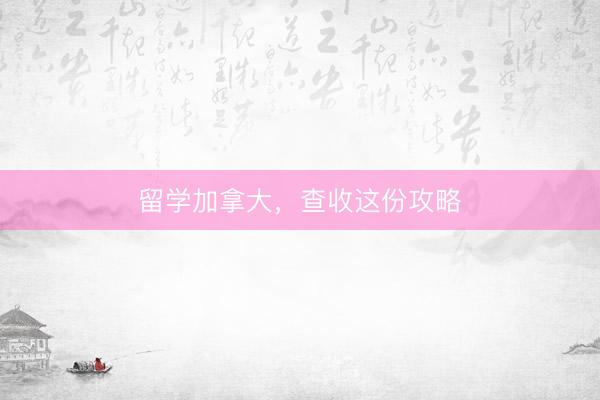 留学加拿大，查收这份攻略