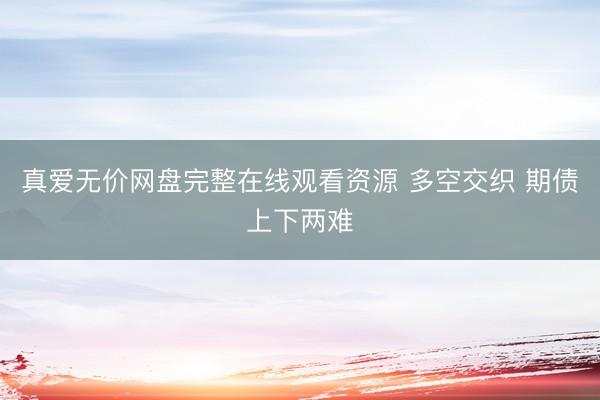 真爱无价网盘完整在线观看资源 多空交织 期债上下两难