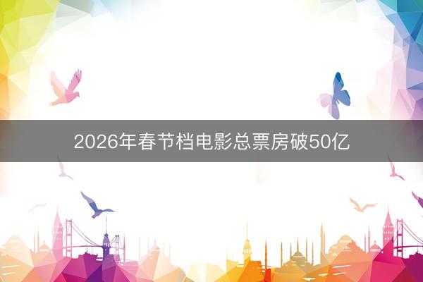 2026年春节档电影总票房破50亿
