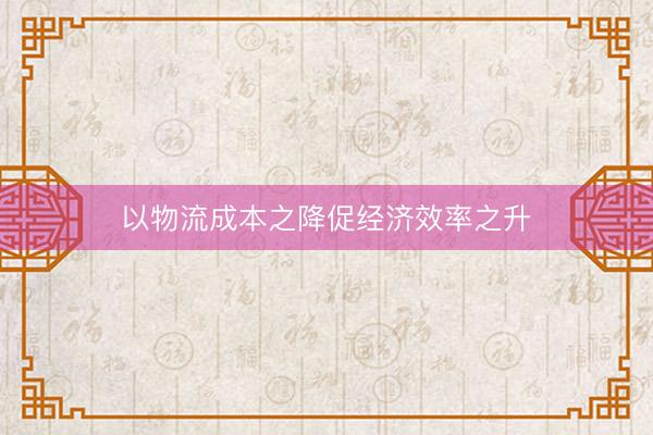 以物流成本之降促经济效率之升