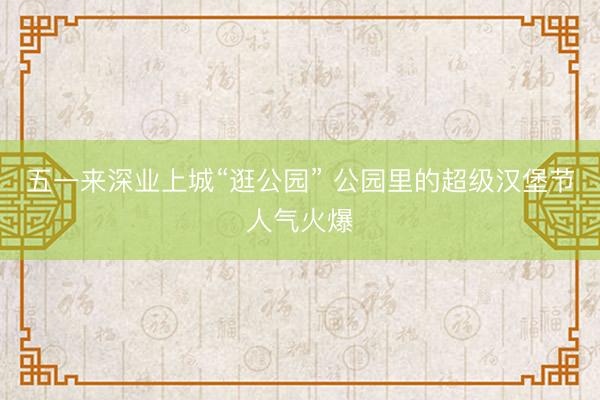 五一来深业上城“逛公园” 公园里的超级汉堡节人气火爆