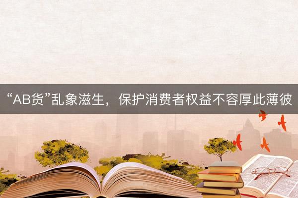 “AB货”乱象滋生，保护消费者权益不容厚此薄彼