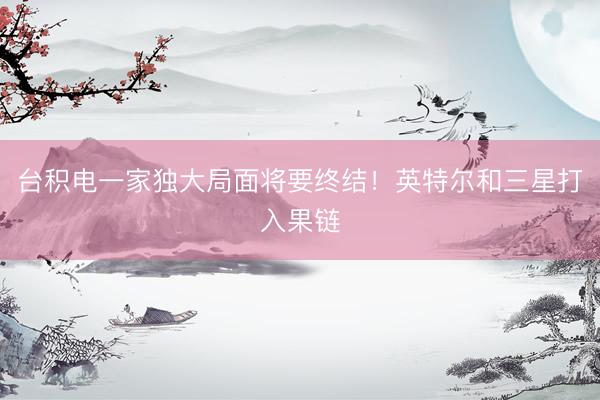 台积电一家独大局面将要终结！英特尔和三星打入果链