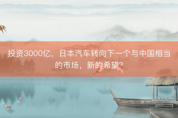投资3000亿，日本汽车转向下一个与中国相当的市场，新的希望？