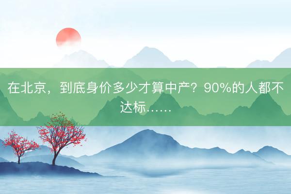 在北京，到底身价多少才算中产？90%的人都不达标……
