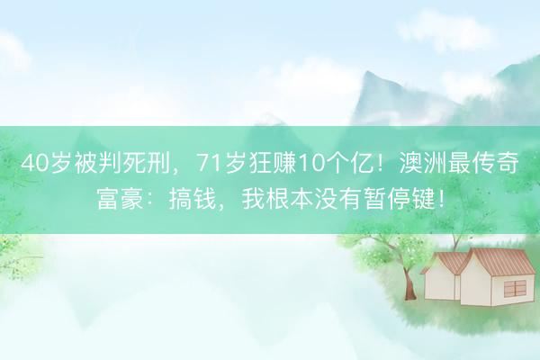 40岁被判死刑，71岁狂赚10个亿！澳洲最传奇富豪：搞钱，我根本没有暂停键！