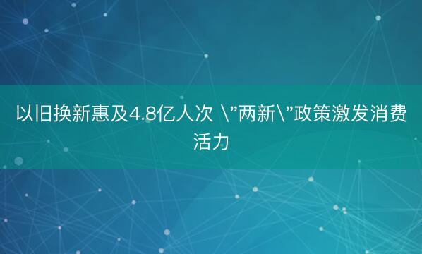以旧换新惠及4.8亿人次 