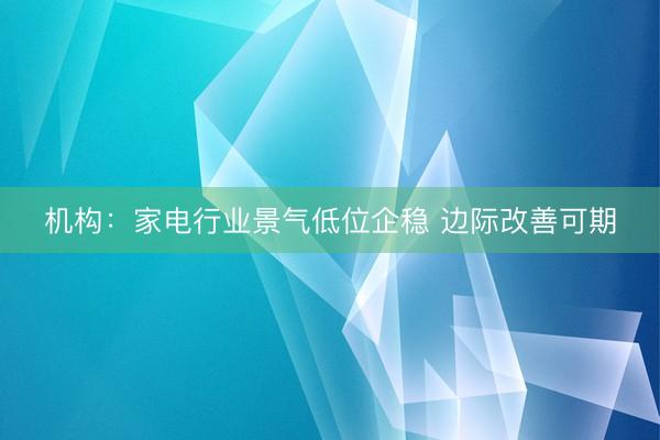 机构：家电行业景气低位企稳 边际改善可期