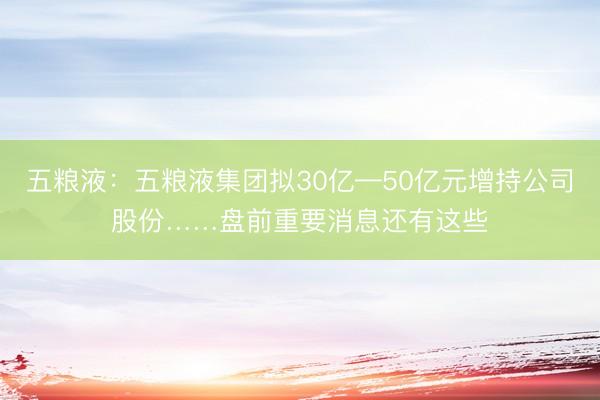 五粮液：五粮液集团拟30亿—50亿元增持公司股份……盘前重要消息还有这些