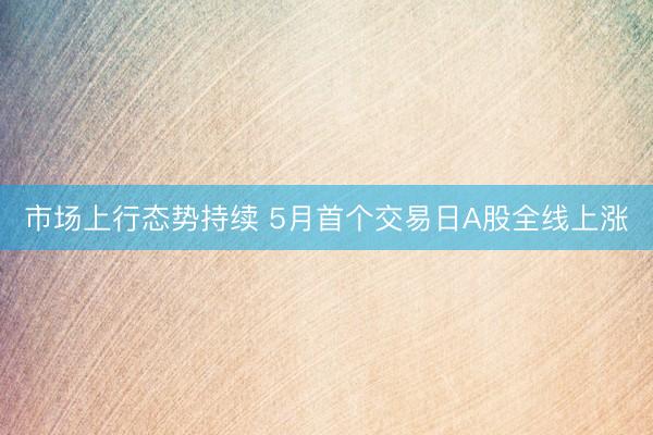 市场上行态势持续 5月首个交易日A股全线上涨