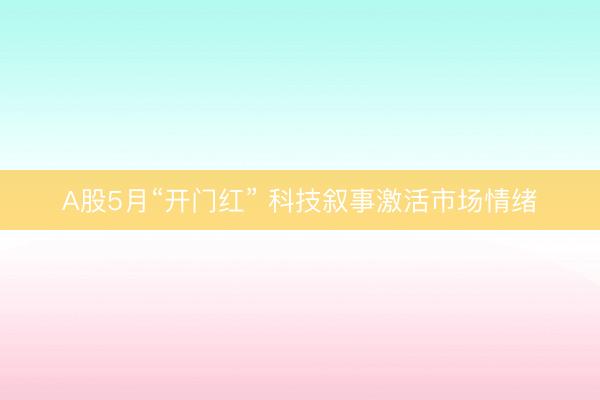 A股5月“开门红” 科技叙事激活市场情绪