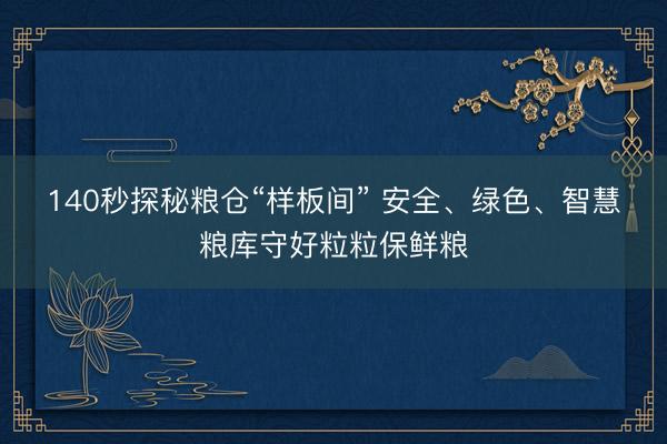 140秒探秘粮仓“样板间” 安全、绿色、智慧粮库守好粒粒保鲜粮