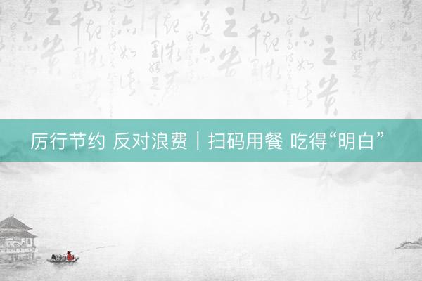 厉行节约 反对浪费｜扫码用餐 吃得“明白” 