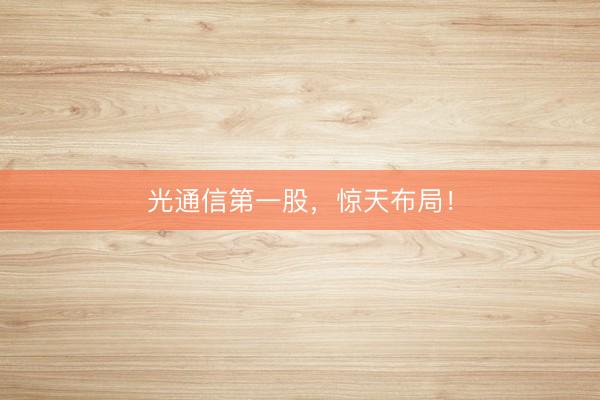 光通信第一股，惊天布局！