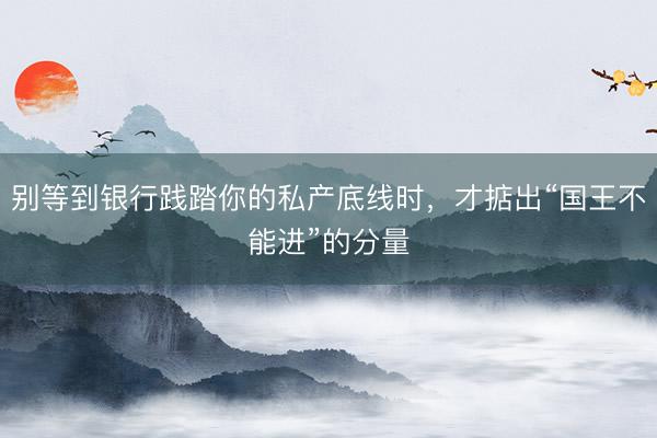 别等到银行践踏你的私产底线时，才掂出“国王不能进”的分量