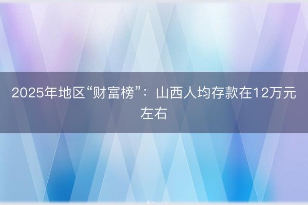 2025年地区“财富榜”：山西人均存款在12万元左右