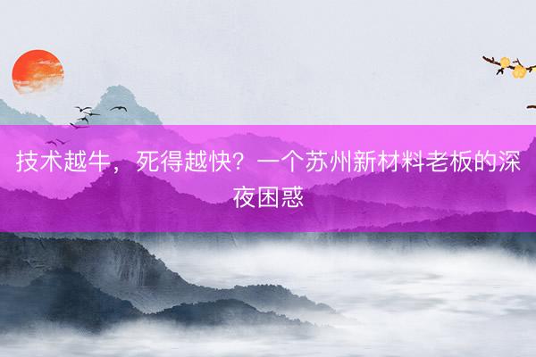 技术越牛，死得越快？一个苏州新材料老板的深夜困惑
