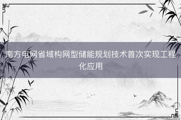 南方电网省域构网型储能规划技术首次实现工程化应用