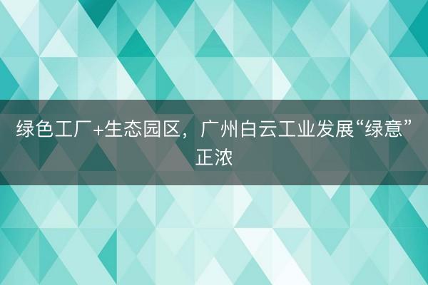 绿色工厂+生态园区，广州白云工业发展“绿意”正浓