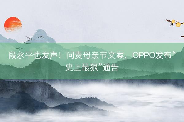 段永平也发声！问责母亲节文案，OPPO发布“史上最狠”通告