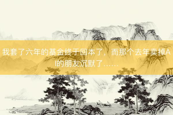 我套了六年的基金终于回本了，而那个去年卖掉AI的朋友沉默了……