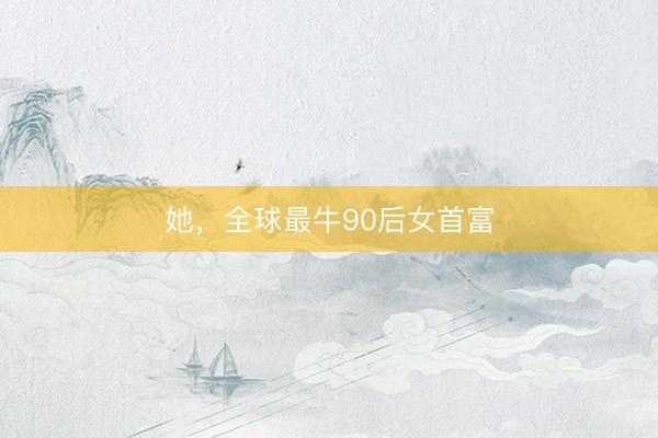 她,全球最牛90后女首富
