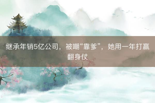 继承年销5亿公司，被嘲“靠爹”，她用一年打赢翻身仗