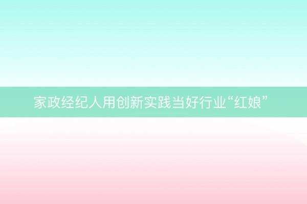 家政经纪人用创新实践当好行业“红娘” 