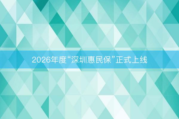 2026年度“深圳惠民保”正式上线
