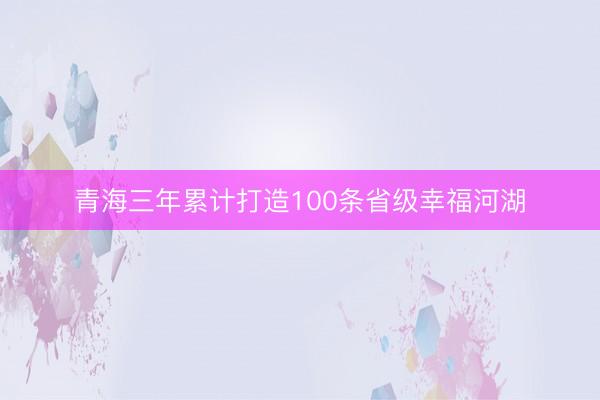 青海三年累计打造100条省级幸福河湖