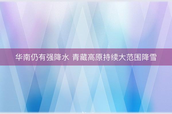 华南仍有强降水 青藏高原持续大范围降雪