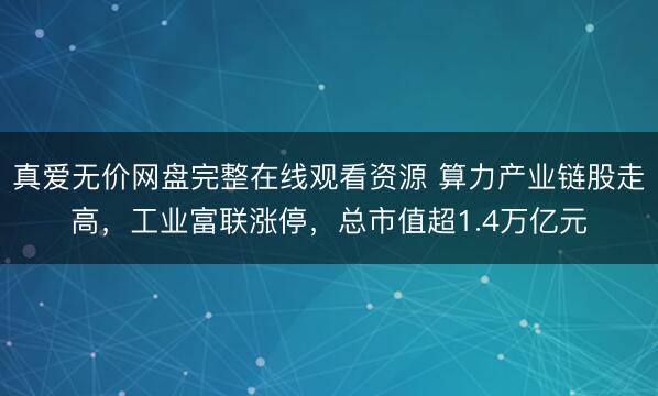 真爱无价网盘完整在线观看资源 算力产业链股走高，工业富联涨停，总市值超1.4万亿元