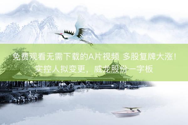 免费观看无需下载的A片视频 多股复牌大涨！实控人拟变更，威龙股份一字板