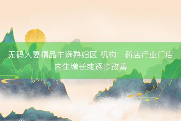 无码人妻精品丰满熟妇区 机构：药店行业门店内生增长或逐步改善