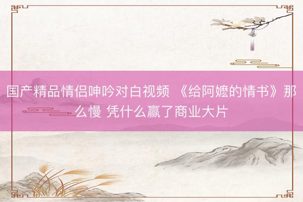 国产精品情侣呻吟对白视频 《给阿嬷的情书》那么慢 凭什么赢了商业大片