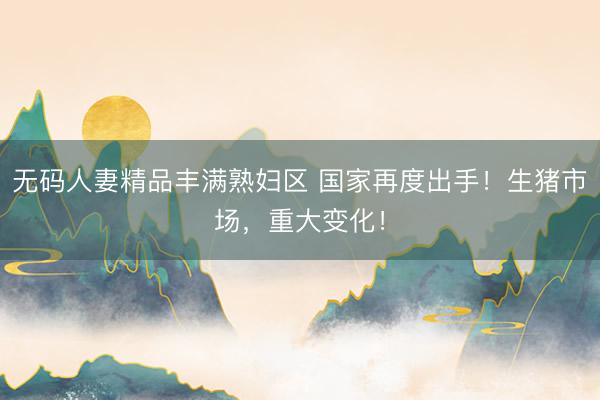 无码人妻精品丰满熟妇区 国家再度出手！生猪市场，重大变化！