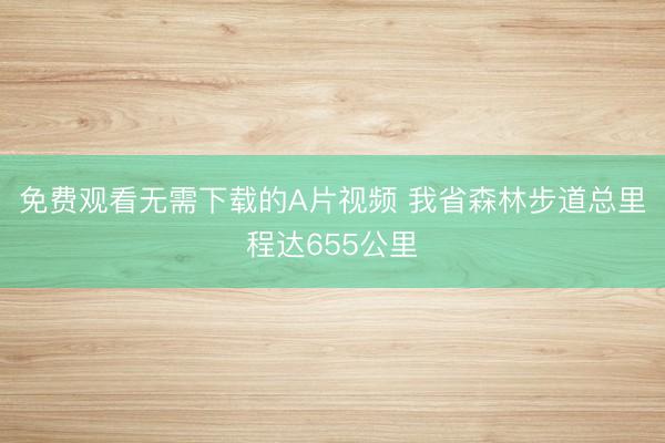 免费观看无需下载的A片视频 我省森林步道总里程达655公里