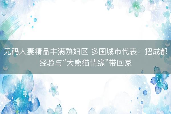 无码人妻精品丰满熟妇区 多国城市代表：把成都经验与“大熊猫情缘”带回家