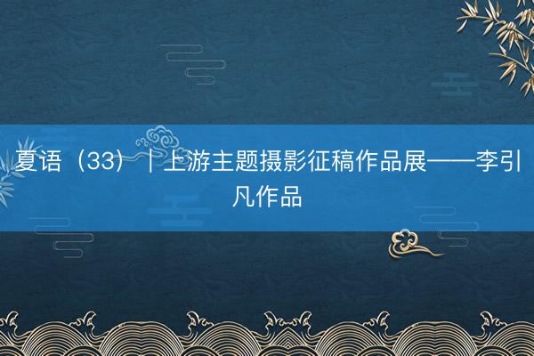 夏语（33）｜上游主题摄影征稿作品展——李引凡作品