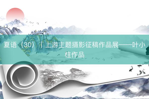 夏语（30）｜上游主题摄影征稿作品展——叶小柱作品