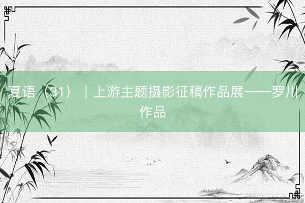 夏语（31）｜上游主题摄影征稿作品展——罗川作品