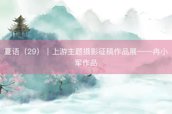 夏语（29）｜上游主题摄影征稿作品展——冉小军作品